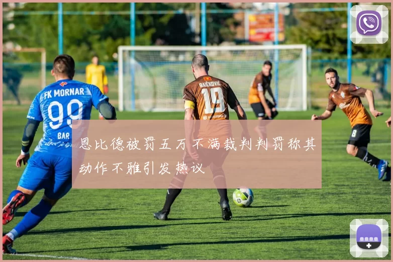 恩比德被罚五万不满裁判判罚称其动作不雅引发热议