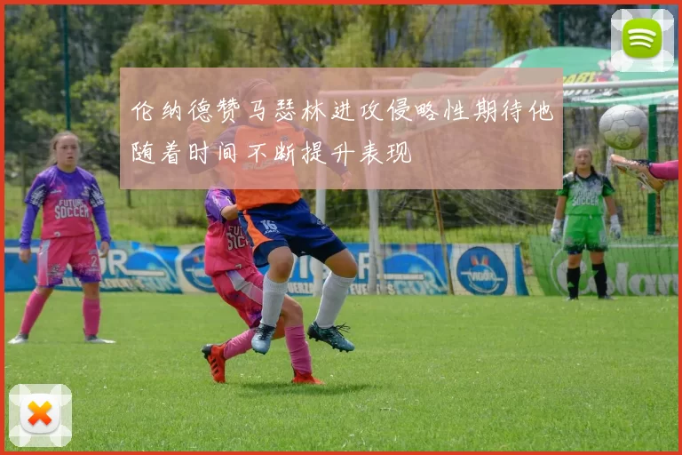 伦纳德赞马瑟林进攻侵略性期待他随着时间不断提升表现