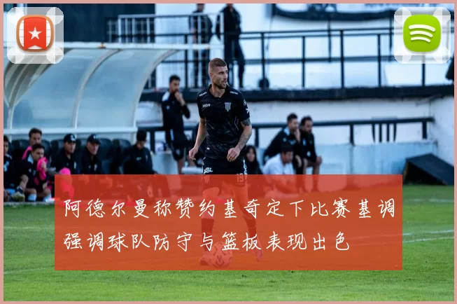 阿德尔曼称赞约基奇定下比赛基调强调球队防守与篮板表现出色