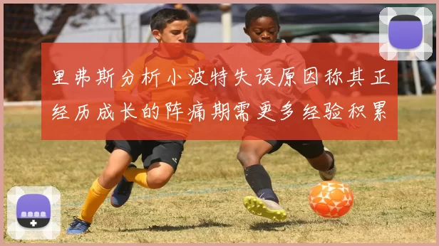 里弗斯分析小波特失误原因称其正经历成长的阵痛期需更多经验积累