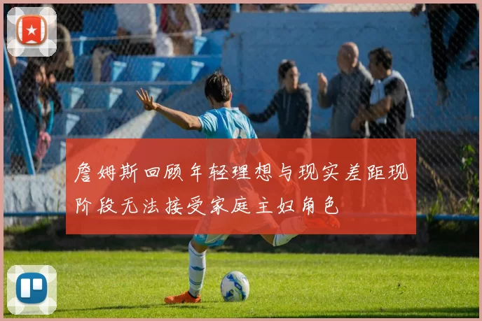 詹姆斯回顾年轻理想与现实差距现阶段无法接受家庭主妇角色