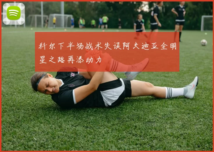 科尔下半场战术失误阿夫迪亚全明星之路再添动力