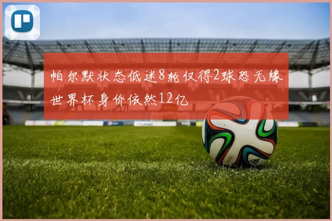 帕尔默状态低迷8轮仅得2球恐无缘世界杯身价依然12亿