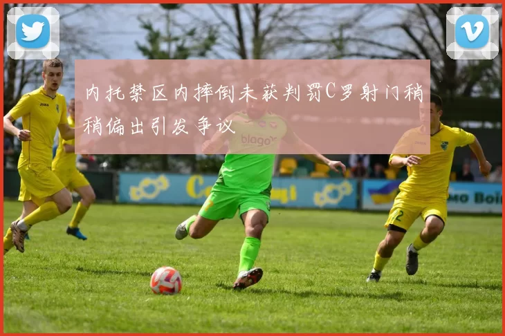 内托禁区内摔倒未获判罚C罗射门稍稍偏出引发争议