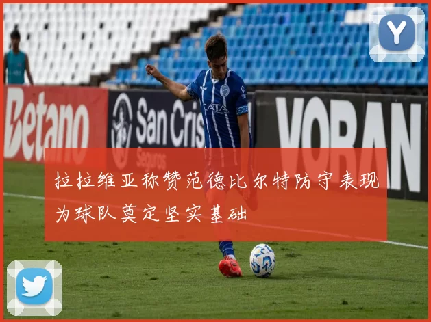 拉拉维亚称赞范德比尔特防守表现为球队奠定坚实基础