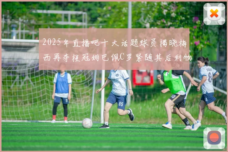 2025年直播吧十大话题球员揭晓梅西再夺桂冠姆巴佩C罗紧随其后利物浦三将入选