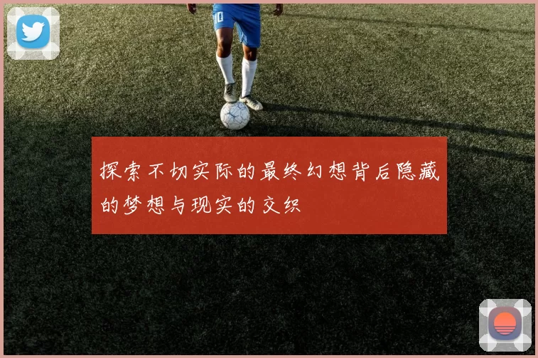 探索不切实际的最终幻想背后隐藏的梦想与现实的交织