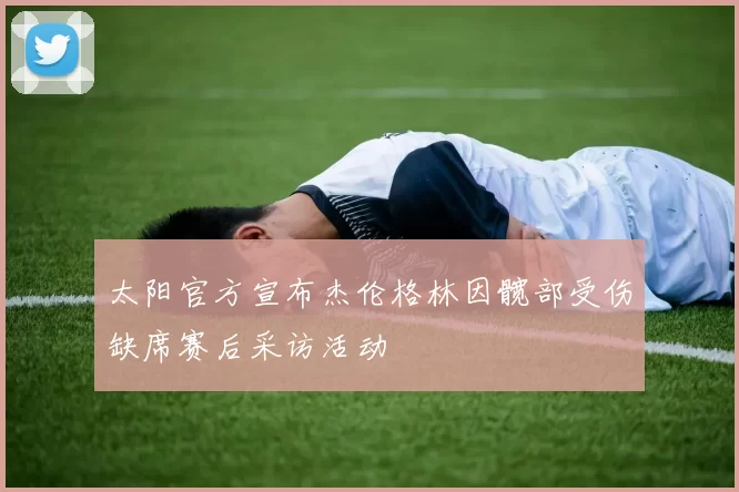 太阳官方宣布杰伦格林因髋部受伤缺席赛后采访活动