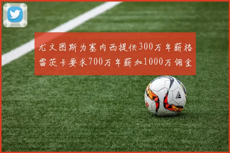 尤文图斯为塞内西提供300万年薪格雷茨卡要求700万年薪加1000万佣金