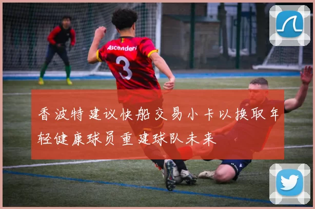 香波特建议快船交易小卡以换取年轻健康球员重建球队未来