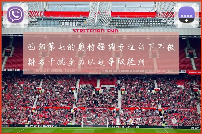 西部第七的奥特强调专注当下不被排名干扰全力以赴争取胜利