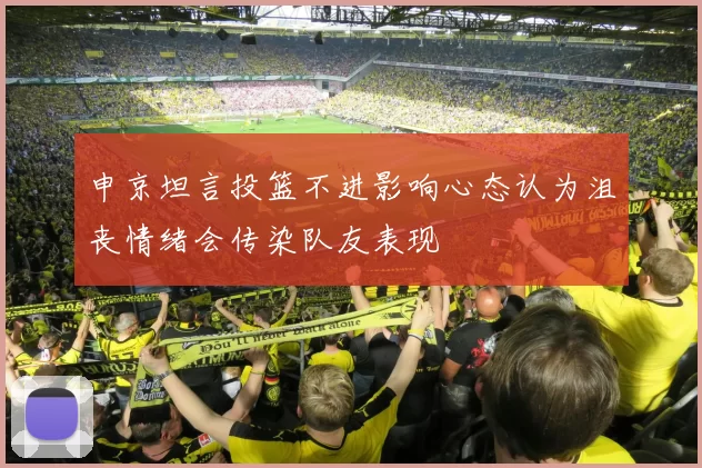 申京坦言投篮不进影响心态认为沮丧情绪会传染队友表现