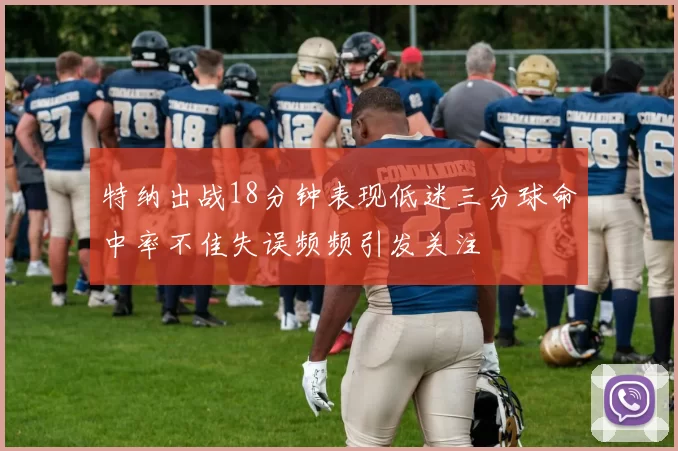 特纳出战18分钟表现低迷三分球命中率不佳失误频频引发关注