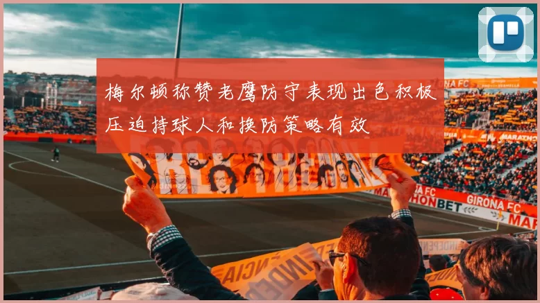 梅尔顿称赞老鹰防守表现出色积极压迫持球人和换防策略有效