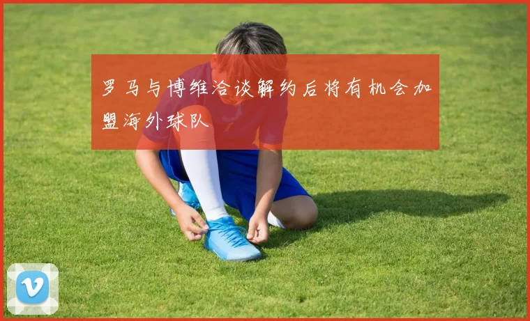 罗马与博维洽谈解约后将有机会加盟海外球队
