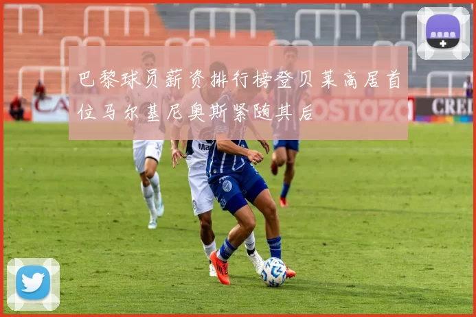 巴黎球员薪资排行榜登贝莱高居首位马尔基尼奥斯紧随其后