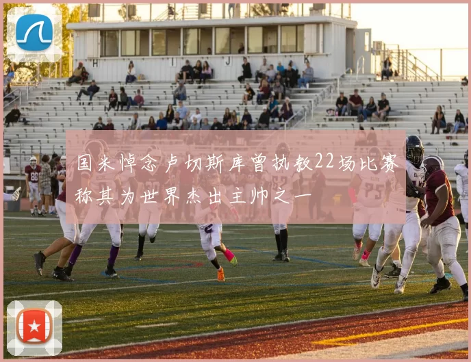 国米悼念卢切斯库曾执教22场比赛称其为世界杰出主帅之一