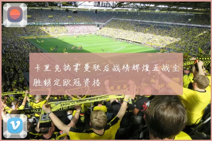 卡里克执掌曼联后战绩辉煌五战全胜锁定欧冠资格
