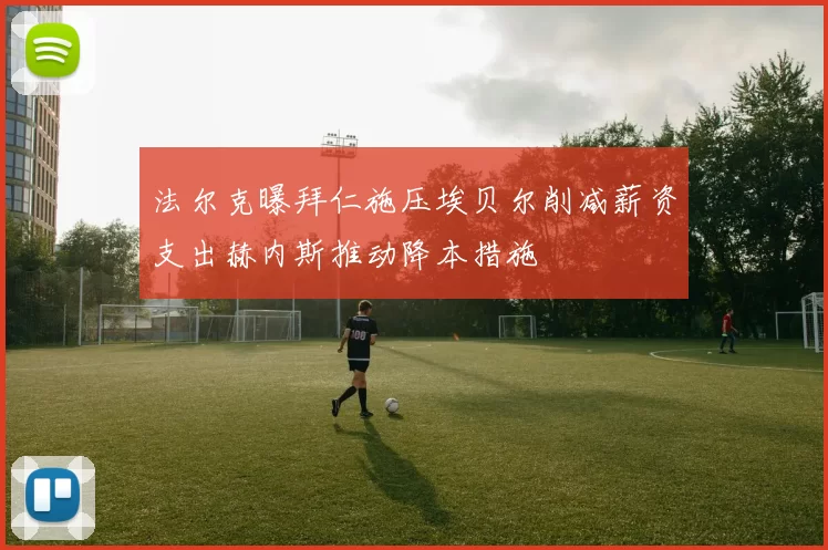 法尔克曝拜仁施压埃贝尔削减薪资支出赫内斯推动降本措施