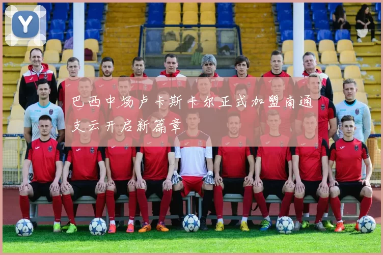 巴西中场卢卡斯卡尔正式加盟南通支云开启新篇章