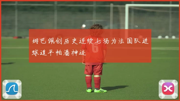 姆巴佩创历史连续七场为法国队进球追平帕潘神迹