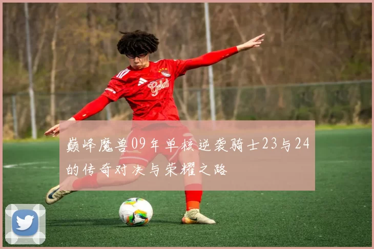 巅峰魔兽09年单核逆袭骑士23与24的传奇对决与荣耀之路