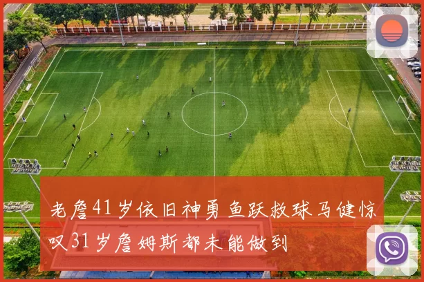 老詹41岁依旧神勇鱼跃救球马健惊叹31岁詹姆斯都未能做到