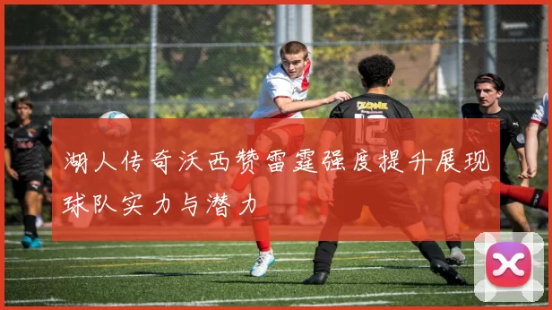 湖人传奇沃西赞雷霆强度提升展现球队实力与潜力