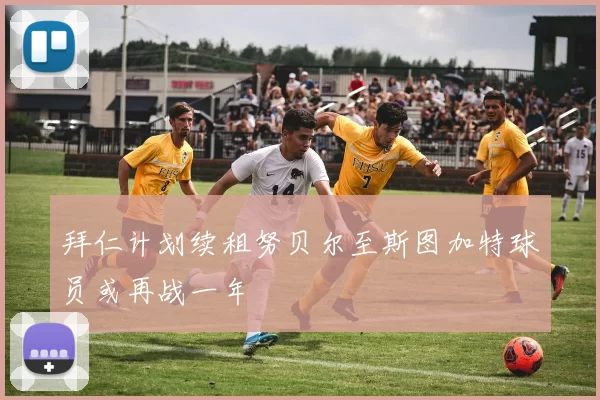拜仁计划续租努贝尔至斯图加特球员或再战一年