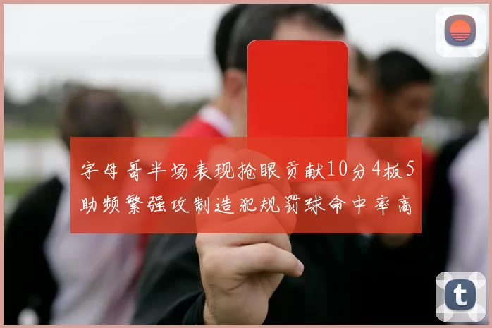 字母哥半场表现抢眼贡献10分4板5助频繁强攻制造犯规罚球命中率高