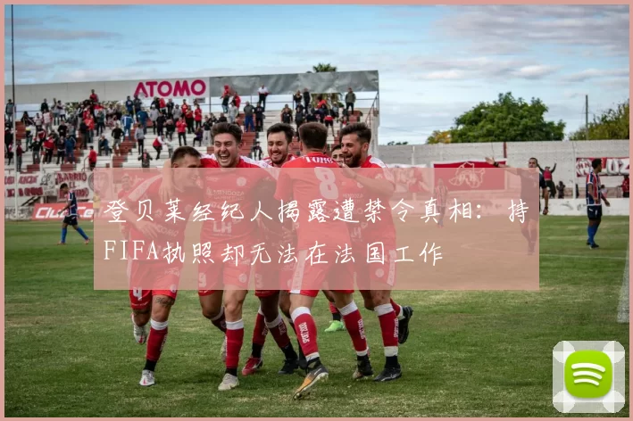 登贝莱经纪人揭露遭禁令真相：持FIFA执照却无法在法国工作