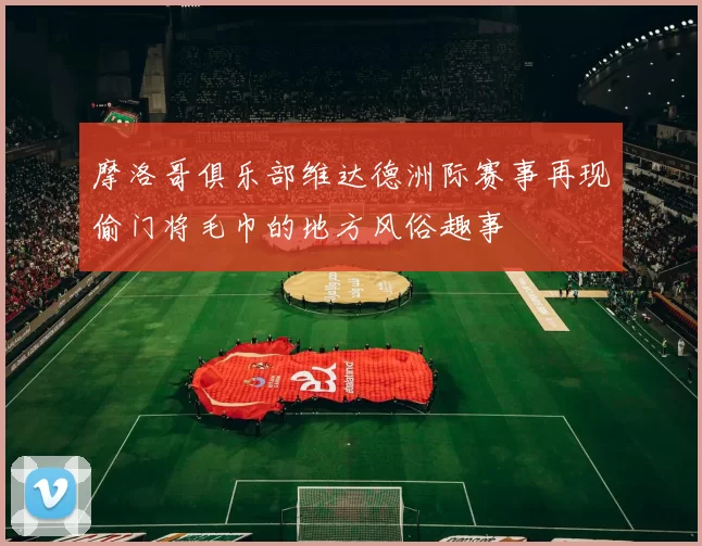 摩洛哥俱乐部维达德洲际赛事再现偷门将毛巾的地方风俗趣事