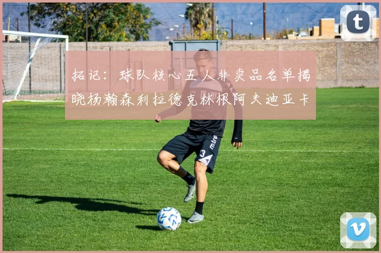 拓记：球队核心五人非卖品名单揭晓杨瀚森利拉德克林根阿夫迪亚卡马拉成未来基石