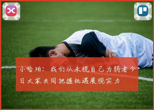 小哈珀：我们从未视自己为弱者今日大家共同把握机遇展现实力